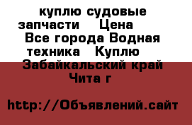 куплю судовые запчасти. › Цена ­ 13 - Все города Водная техника » Куплю   . Забайкальский край,Чита г.